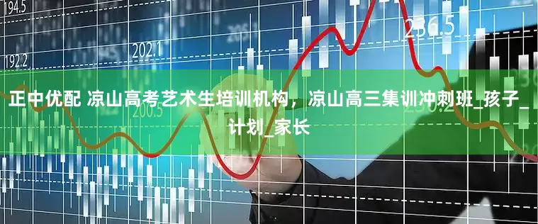 正中优配 凉山高考艺术生培训机构，凉山高三集训冲刺班_孩子_计划_家长