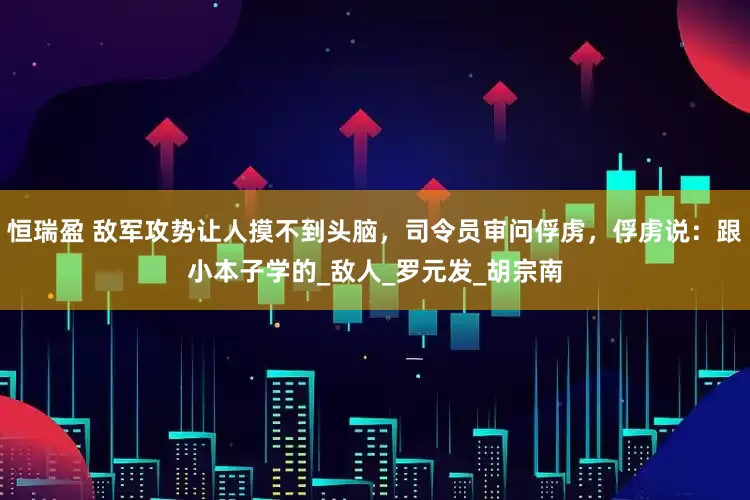恒瑞盈 敌军攻势让人摸不到头脑，司令员审问俘虏，俘虏说：跟小本子学的_敌人_罗元发_胡宗南