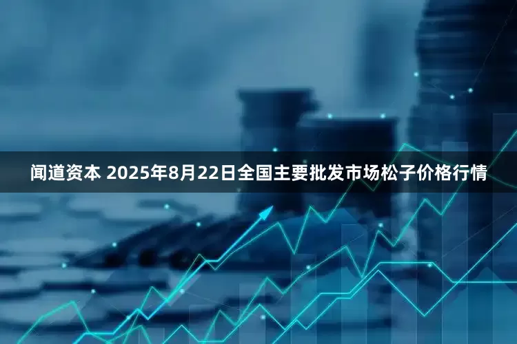 闻道资本 2025年8月22日全国主要批发市场松子价格行情