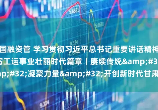 国融资管 学习贯彻习近平总书记重要讲话精神&#32;书写工运事业壮丽时代篇章丨赓续传统&#32;凝聚力量&#32;开创新时代甘肃工运事业新局面