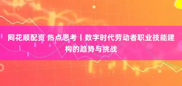 同花顺配资 热点思考丨数字时代劳动者职业技能建构的趋势与挑战
