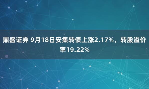 鼎盛证券 9月18日安集转债上涨2.17%，转股溢价率19.22%