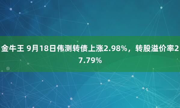 金牛王 9月18日伟测转债上涨2.98%，转股溢价率27.79%