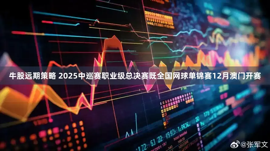 牛股远期策略 2025中巡赛职业级总决赛既全国网球单锦赛12月澳门开赛