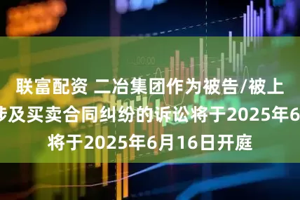 联富配资 二冶集团作为被告/被上诉人的1起涉及买卖合同纠纷的诉讼将于2025年6月16日开庭