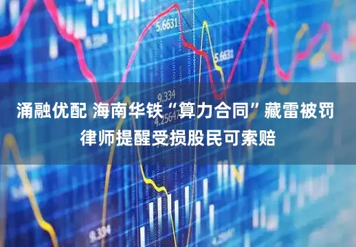 涌融优配 海南华铁“算力合同”藏雷被罚 律师提醒受损股民可索赔
