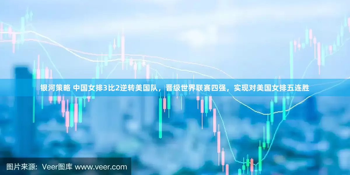 银河策略 中国女排3比2逆转美国队，晋级世界联赛四强，实现对美国女排五连胜