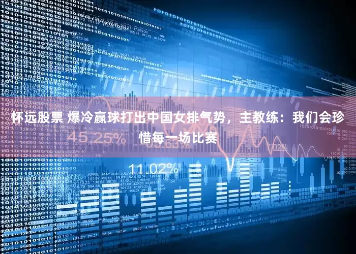 怀远股票 爆冷赢球打出中国女排气势，主教练：我们会珍惜每一场比赛